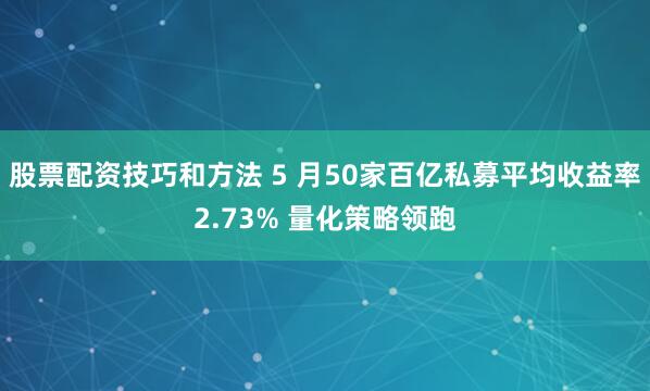 股票配资技巧和方法 5 月50家百亿私募平均收益率2.73% 量化策略领跑