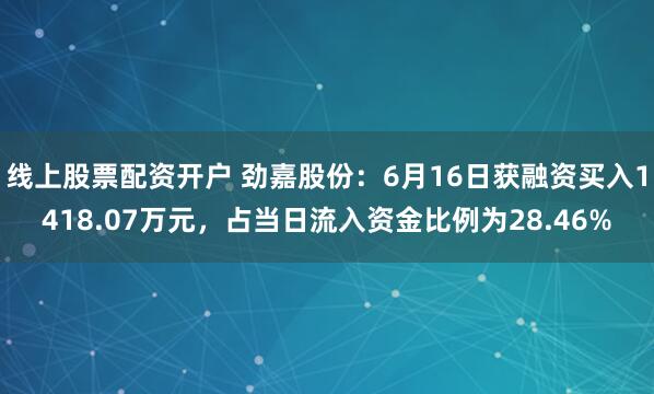 线上股票配资开户 劲嘉股份：6月16日获融资买入1418.07万元，占当日流入资金比例为28.46%