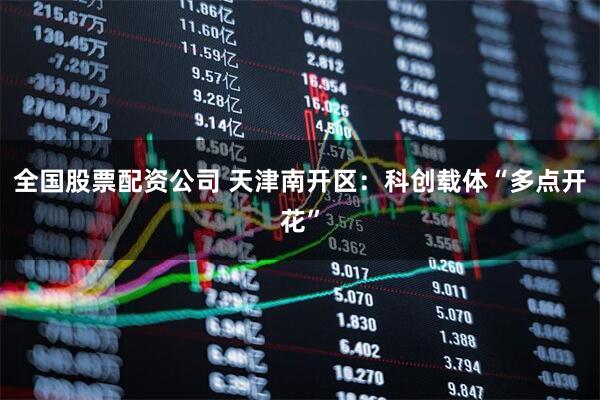 全国股票配资公司 天津南开区：科创载体“多点开花”