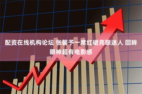 配资在线机构论坛 张馨予一席红裙亮眼迷人 回眸眼神超有电影感