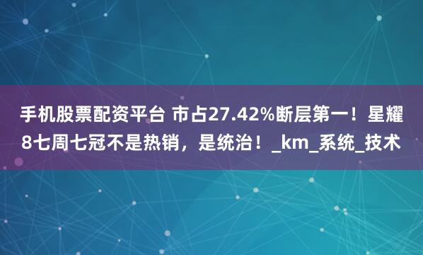 手机股票配资平台 市占27.42%断层第一！星耀8七周七冠不是热销，是统治！_km_系统_技术