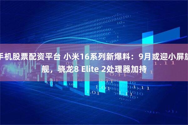 手机股票配资平台 小米16系列新爆料：9月或迎小屏旗舰，骁龙8 Elite 2处理器加持
