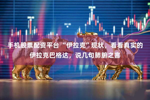 手机股票配资平台 “伊拉克”现状，看看真实的伊拉克巴格达，说几句肺腑之言