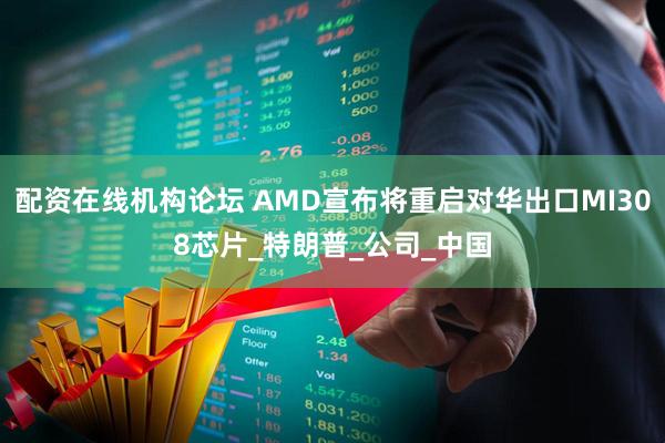 配资在线机构论坛 AMD宣布将重启对华出口MI308芯片_特朗普_公司_中国