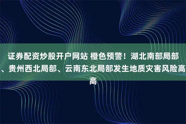证券配资炒股开户网站 橙色预警！湖北南部局部、贵州西北局部、云南东北局部发生地质灾害风险高