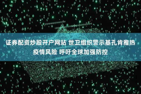 证券配资炒股开户网站 世卫组织警示基孔肯雅热疫情风险 呼吁全球加强防控