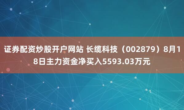 证券配资炒股开户网站 长缆科技（002879）8月18日主力资金净买入5593.03万元