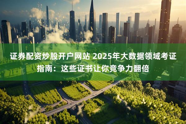 证券配资炒股开户网站 2025年大数据领域考证指南：这些证书让你竞争力翻倍