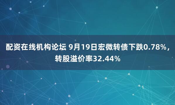 配资在线机构论坛 9月19日宏微转债下跌0.78%，转股溢价率32.44%