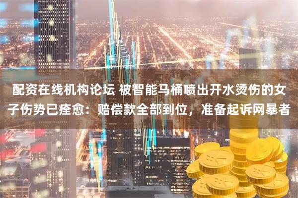 配资在线机构论坛 被智能马桶喷出开水烫伤的女子伤势已痊愈：赔偿款全部到位，准备起诉网暴者