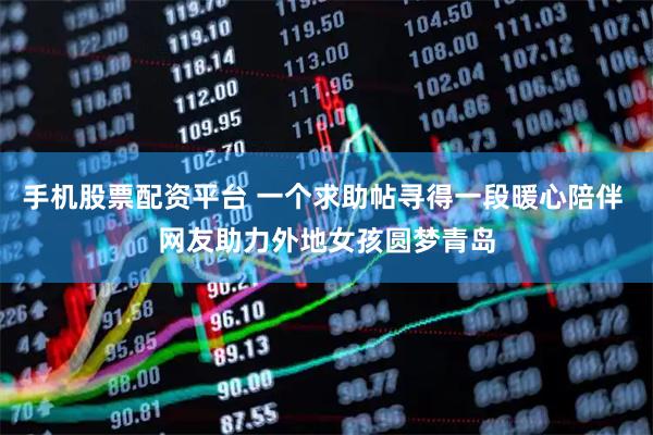 手机股票配资平台 一个求助帖寻得一段暖心陪伴 网友助力外地女孩圆梦青岛