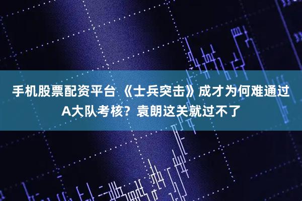 手机股票配资平台 《士兵突击》成才为何难通过A大队考核？袁朗这关就过不了
