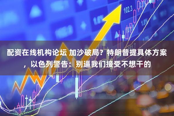 配资在线机构论坛 加沙破局？特朗普提具体方案，以色列警告：别逼我们接受不想干的