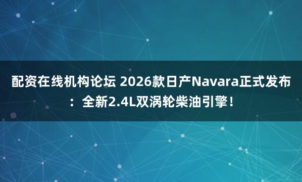 配资在线机构论坛 2026款日产Navara正式发布：全新2.4L双涡轮柴油引擎！