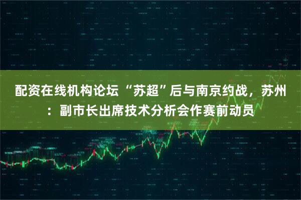 配资在线机构论坛 “苏超”后与南京约战，苏州：副市长出席技术分析会作赛前动员
