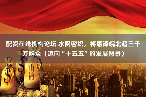 配资在线机构论坛 水网密织，将惠泽皖北超三千万群众（迈向“十五五”的发展图景）