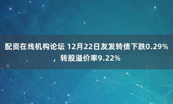 配资在线机构论坛 12月22日友发转债下跌0.29%，转股溢价率9.22%