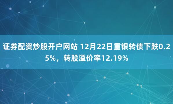 证券配资炒股开户网站 12月22日重银转债下跌0.25%，转股溢价率12.19%