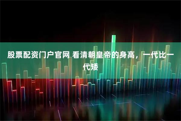 股票配资门户官网 看清朝皇帝的身高，一代比一代矮