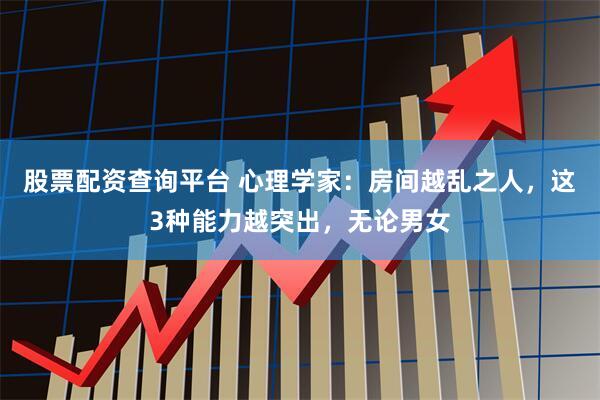 股票配资查询平台 心理学家：房间越乱之人，这3种能力越突出，无论男女